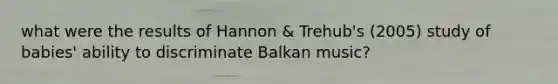 what were the results of Hannon & Trehub's (2005) study of babies' ability to discriminate Balkan music?