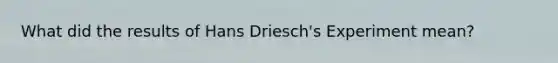 What did the results of Hans Driesch's Experiment mean?