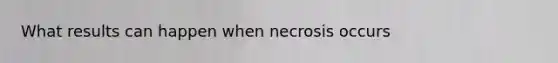 What results can happen when necrosis occurs