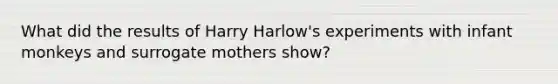 What did the results of Harry Harlow's experiments with infant monkeys and surrogate mothers show?