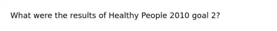 What were the results of Healthy People 2010 goal 2?