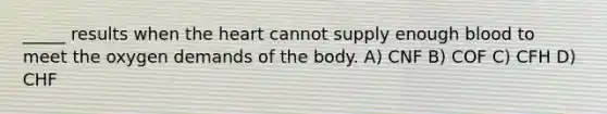 _____ results when the heart cannot supply enough blood to meet the oxygen demands of the body. A) CNF B) COF C) CFH D) CHF