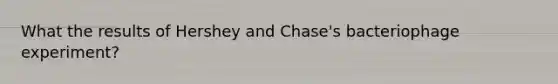 What the results of Hershey and Chase's bacteriophage experiment?