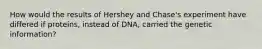 How would the results of Hershey and Chase's experiment have differed if proteins, instead of DNA, carried the genetic information?