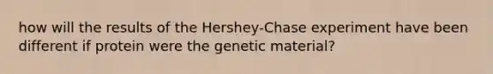 how will the results of the Hershey-Chase experiment have been different if protein were the genetic material?