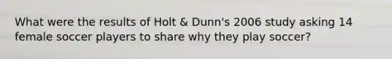 What were the results of Holt & Dunn's 2006 study asking 14 female soccer players to share why they play soccer?