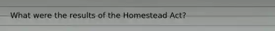 What were the results of the Homestead Act?