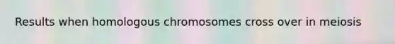 Results when homologous chromosomes cross over in meiosis