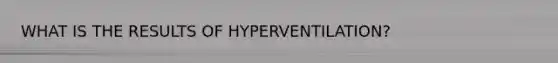 WHAT IS THE RESULTS OF HYPERVENTILATION?