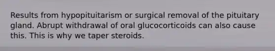 Results from hypopituitarism or surgical removal of the pituitary gland. Abrupt withdrawal of oral glucocorticoids can also cause this. This is why we taper steroids.