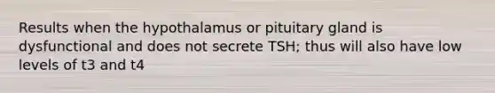 Results when the hypothalamus or pituitary gland is dysfunctional and does not secrete TSH; thus will also have low levels of t3 and t4