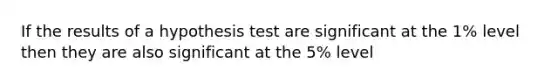 If the results of a hypothesis test are significant at the 1% level then they are also significant at the 5% level