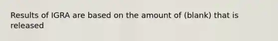 Results of IGRA are based on the amount of (blank) that is released