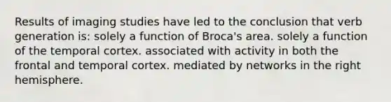 Results of imaging studies have led to the conclusion that verb generation is: solely a function of Broca's area. solely a function of the temporal cortex. associated with activity in both the frontal and temporal cortex. mediated by networks in the right hemisphere.