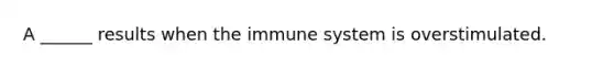 A ______ results when the immune system is overstimulated.