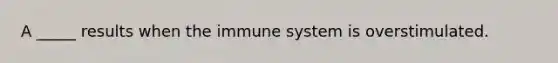 A _____ results when the immune system is overstimulated.