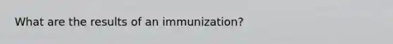 What are the results of an immunization?