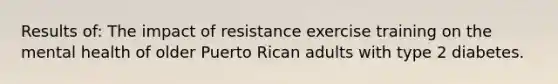 Results of: The impact of resistance exercise training on the mental health of older Puerto Rican adults with type 2 diabetes.