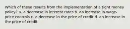 ​Which of these results from the implementation of a tight money policy? a. a decrease in interest rates b. an increase in wage-price controls c. a decrease in the price of credit d. an increase in the price of credit