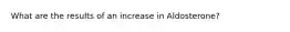 What are the results of an increase in Aldosterone?