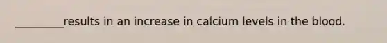 _________results in an increase in calcium levels in the blood.