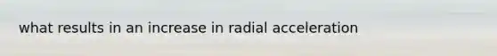 what results in an increase in radial acceleration