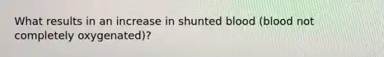 What results in an increase in shunted blood (blood not completely oxygenated)?