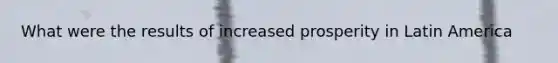 What were the results of increased prosperity in Latin America