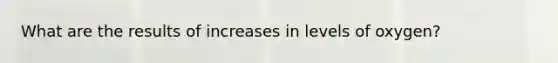 What are the results of increases in levels of oxygen?