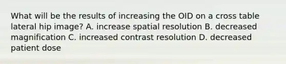 What will be the results of increasing the OID on a cross table lateral hip image? A. increase spatial resolution B. decreased magnification C. increased contrast resolution D. decreased patient dose