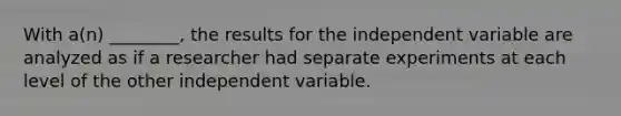 With a(n) ________, the results for the independent variable are analyzed as if a researcher had separate experiments at each level of the other independent variable.