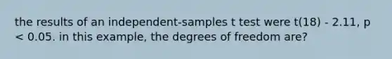 the results of an independent-samples t test were t(18) - 2.11, p < 0.05. in this example, the degrees of freedom are?