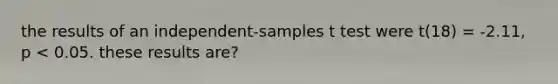 the results of an independent-samples t test were t(18) = -2.11, p < 0.05. these results are?