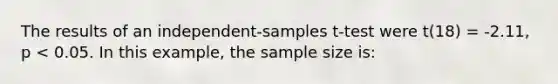 The results of an independent-samples t-test were t(18) = -2.11, p < 0.05. In this example, the sample size is: