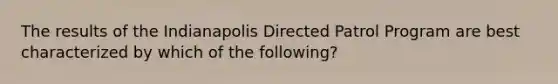 The results of the Indianapolis Directed Patrol Program are best characterized by which of the following?