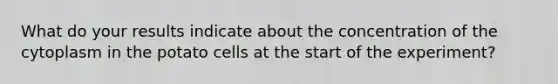 What do your results indicate about the concentration of the cytoplasm in the potato cells at the start of the experiment?