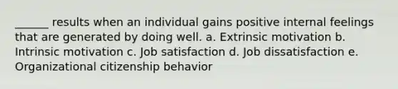 ______ results when an individual gains positive internal feelings that are generated by doing well. a. Extrinsic motivation b. Intrinsic motivation c. Job satisfaction d. Job dissatisfaction e. Organizational citizenship behavior