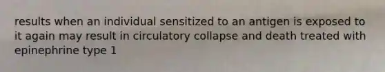 results when an individual sensitized to an antigen is exposed to it again may result in circulatory collapse and death treated with epinephrine type 1