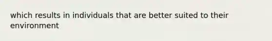 which results in individuals that are better suited to their environment