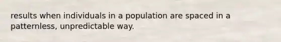 results when individuals in a population are spaced in a patternless, unpredictable way.