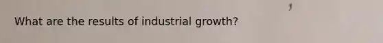 What are the results of industrial growth?