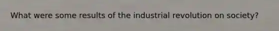 What were some results of the industrial revolution on society?