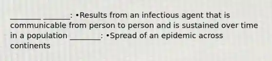 ________ _______: •Results from an infectious agent that is communicable from person to person and is sustained over time in a population ________: •Spread of an epidemic across continents