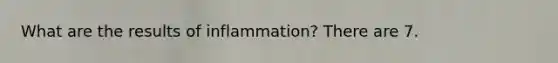 What are the results of inflammation? There are 7.