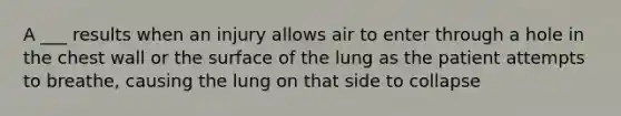 A ___ results when an injury allows air to enter through a hole in the chest wall or the surface of the lung as the patient attempts to breathe, causing the lung on that side to collapse