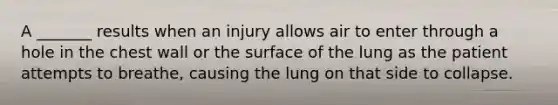 A _______ results when an injury allows air to enter through a hole in the chest wall or the surface of the lung as the patient attempts to breathe, causing the lung on that side to collapse.