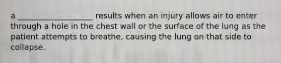 a ___________________ results when an injury allows air to enter through a hole in the chest wall or the surface of the lung as the patient attempts to breathe, causing the lung on that side to collapse.