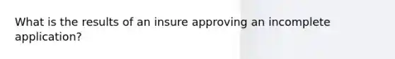 What is the results of an insure approving an incomplete application?