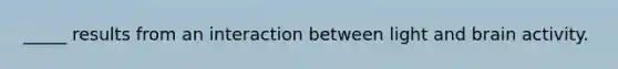 _____ results from an interaction between light and brain activity.