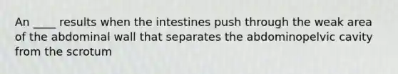 An ____ results when the intestines push through the weak area of the abdominal wall that separates the abdominopelvic cavity from the scrotum